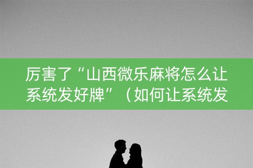 厉害了“山西微乐麻将怎么让系统发好牌”（如何让系统发好牌)