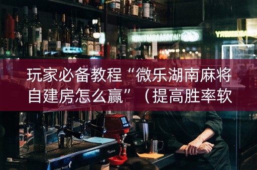玩家必备教程“微乐湖南麻将自建房怎么赢”（提高胜率软件)