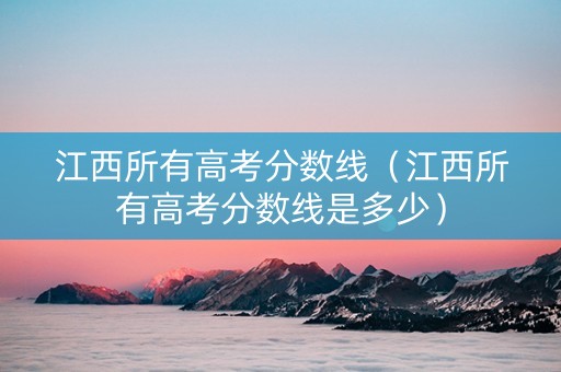 江西所有高考分数线（江西所有高考分数线是多少）