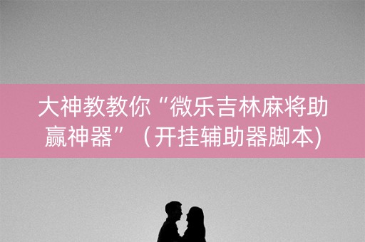 大神教教你“微乐吉林麻将助赢神器”（开挂辅助器脚本)