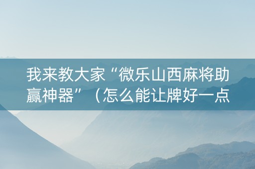 我来教大家“微乐山西麻将助赢神器”（怎么能让牌好一点)