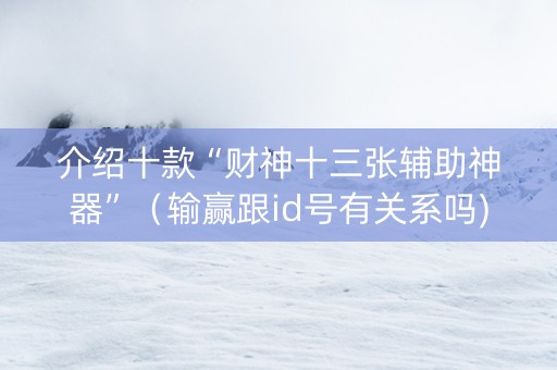 介绍十款“财神十三张辅助神器”（输赢跟id号有关系吗)
