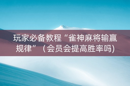 玩家必备教程“雀神麻将输赢规律”（会员会提高胜率吗)