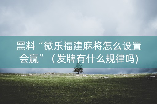 黑料“微乐福建麻将怎么设置会赢”（发牌有什么规律吗)