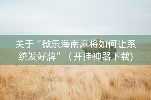 关于“微乐海南麻将如何让系统发好牌”（开挂神器下载)