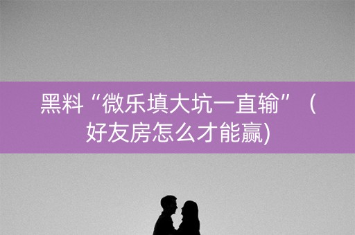 黑料“微乐填大坑一直输”（好友房怎么才能赢)