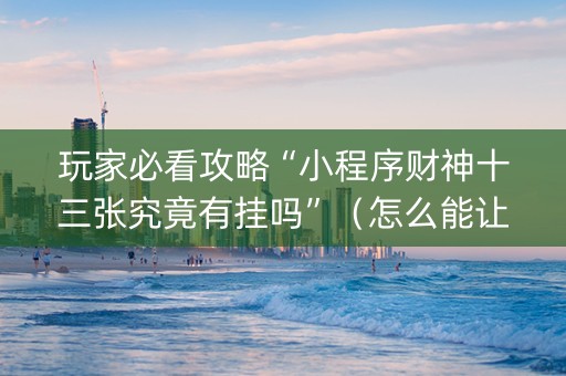玩家必看攻略“小程序财神十三张究竟有挂吗”（怎么能让牌好一点)