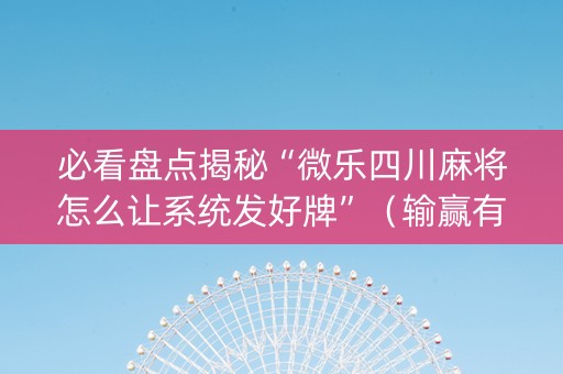 必看盘点揭秘“微乐四川麻将怎么让系统发好牌”（输赢有什么规律)