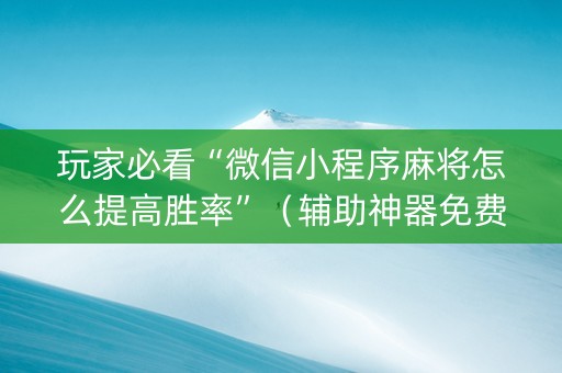 玩家必看“微信小程序麻将怎么提高胜率”（辅助神器免费)