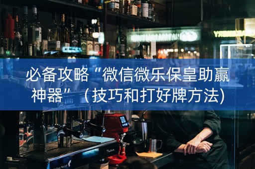 必备攻略“微信微乐保皇助赢神器”（技巧和打好牌方法)