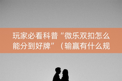 玩家必看科普“微乐双扣怎么能分到好牌”（输赢有什么规律)