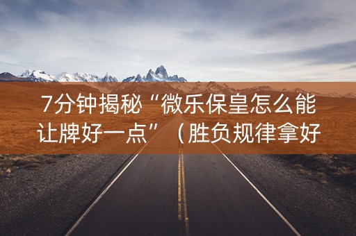 7分钟揭秘“微乐保皇怎么能让牌好一点”（胜负规律拿好牌)