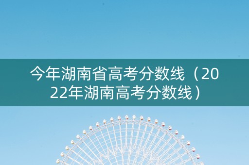 今年湖南省高考分数线（2022年湖南高考分数线）