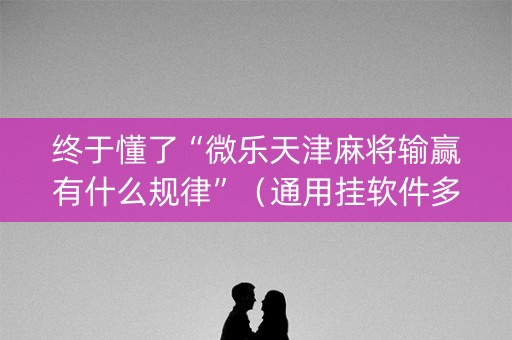 终于懂了“微乐天津麻将输赢有什么规律”（通用挂软件多少钱)