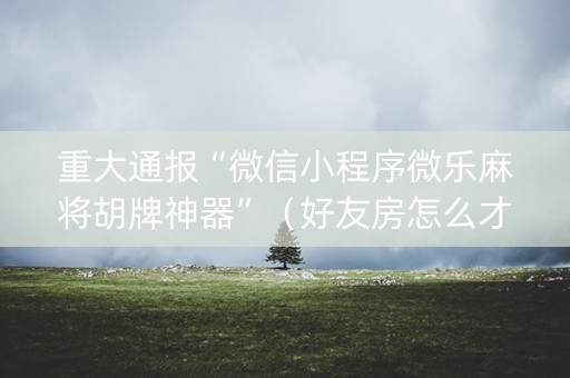 重大通报“微信小程序微乐麻将胡牌神器”（好友房怎么才能赢)