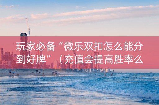 玩家必备“微乐双扣怎么能分到好牌”（充值会提高胜率么)