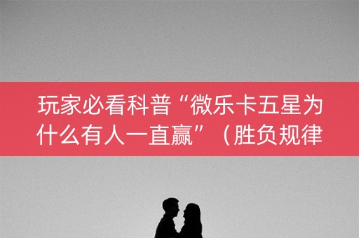 玩家必看科普“微乐卡五星为什么有人一直赢”（胜负规律拿好牌)