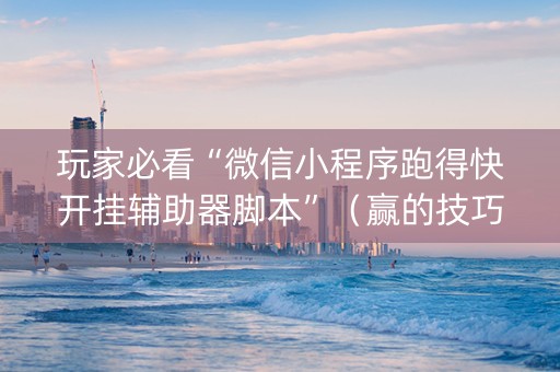 玩家必看“微信小程序跑得快开挂辅助器脚本”（赢的技巧规律)