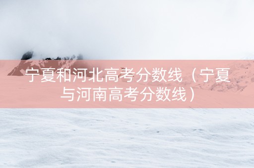 宁夏和河北高考分数线（宁夏与河南高考分数线）