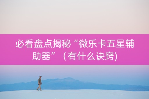 必看盘点揭秘“微乐卡五星辅助器”（有什么诀窍)