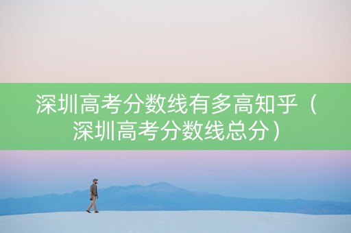 深圳高考分数线有多高知乎（深圳高考分数线总分）