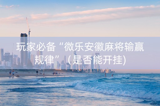 玩家必备“微乐安徽麻将输赢规律”（是否能开挂)