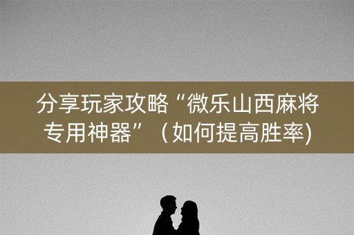 分享玩家攻略“微乐山西麻将专用神器”（如何提高胜率)