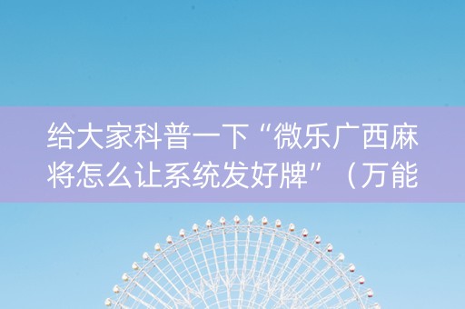 给大家科普一下“微乐广西麻将怎么让系统发好牌”（万能开挂器)