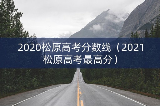 2020松原高考分数线（2021松原高考最高分）