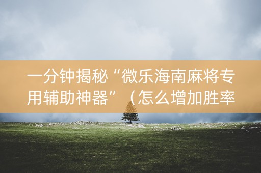 一分钟揭秘“微乐海南麻将专用辅助神器”（怎么增加胜率)
