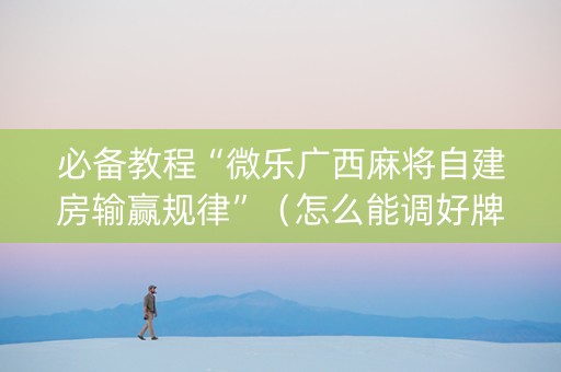 必备教程“微乐广西麻将自建房输赢规律”（怎么能调好牌)