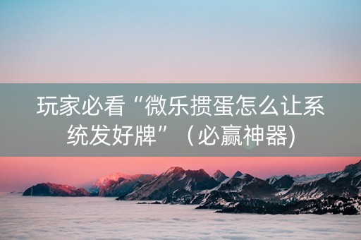 玩家必看“微乐掼蛋怎么让系统发好牌”（必赢神器)