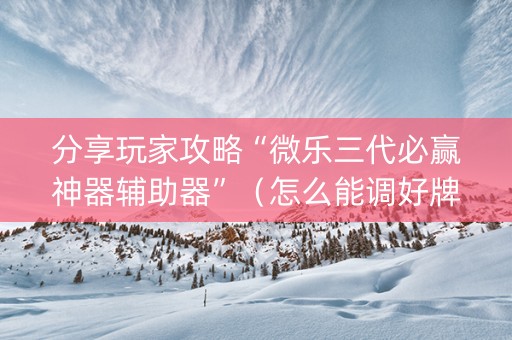 分享玩家攻略“微乐三代必赢神器辅助器”（怎么能调好牌)