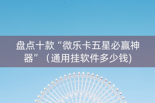 盘点十款“微乐卡五星必赢神器”（通用挂软件多少钱)