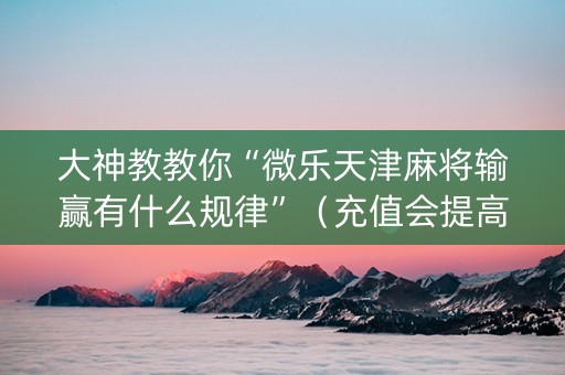 大神教教你“微乐天津麻将输赢有什么规律”（充值会提高胜率么)
