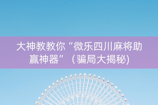 大神教教你“微乐四川麻将助赢神器”（骗局大揭秘)