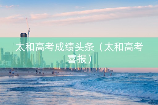 太和高考成绩头条（太和高考喜报）