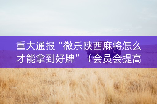重大通报“微乐陕西麻将怎么才能拿到好牌”（会员会提高胜率吗)