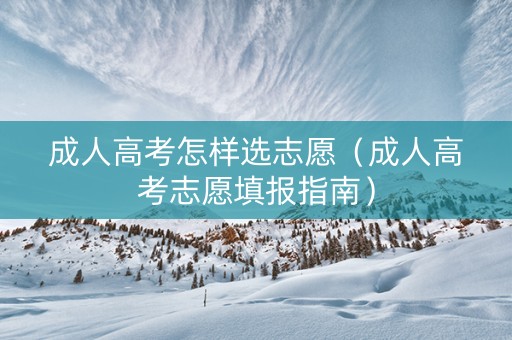 成人高考怎样选志愿（成人高考志愿填报指南）