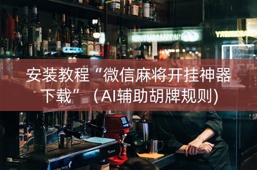 安装教程“微信麻将开挂神器下载”（AI辅助胡牌规则)