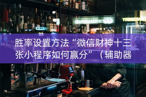 胜率设置方法“微信财神十三张小程序如何赢分”（辅助器插件)