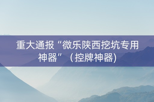 重大通报“微乐陕西挖坑专用神器”（控牌神器)