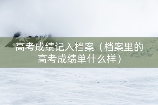高考成绩记入档案（档案里的高考成绩单什么样）