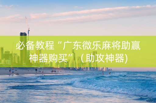 必备教程“广东微乐麻将助赢神器购买”（助攻神器)