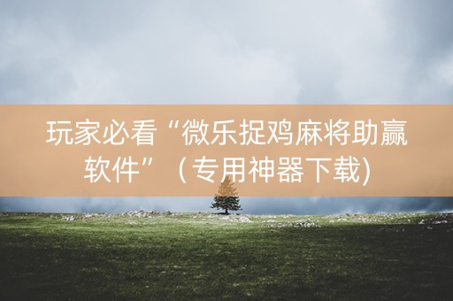 玩家必看“微乐捉鸡麻将助赢软件”（专用神器下载)