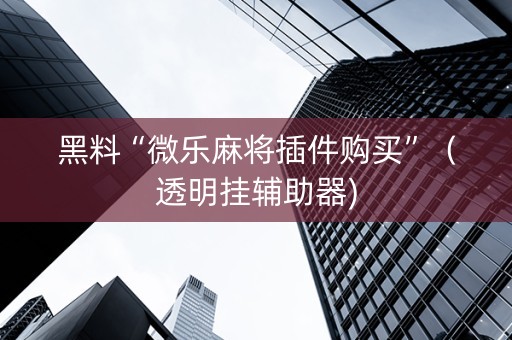 黑料“微乐麻将插件购买”（透明挂辅助器)