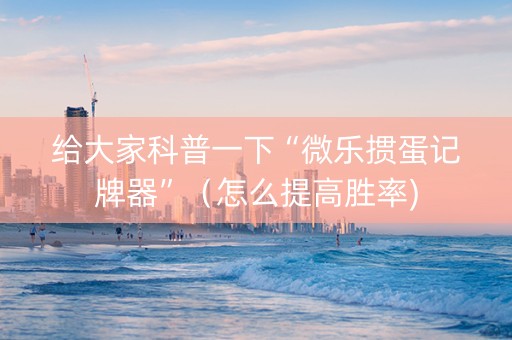 给大家科普一下“微乐掼蛋记牌器”（怎么提高胜率)