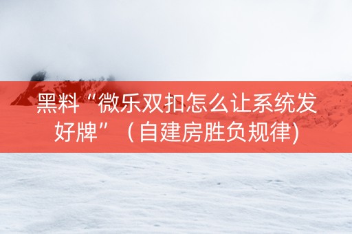 黑料“微乐双扣怎么让系统发好牌”（自建房胜负规律)