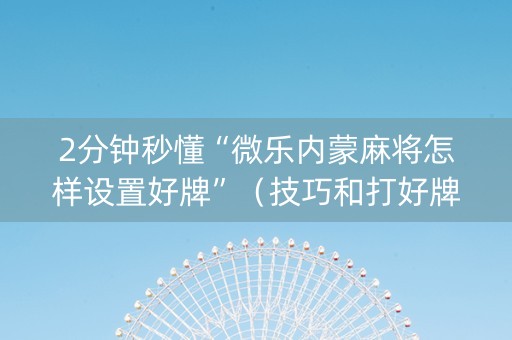 2分钟秒懂“微乐内蒙麻将怎样设置好牌”（技巧和打好牌方法)