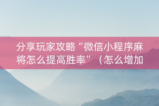 分享玩家攻略“微信小程序麻将怎么提高胜率”（怎么增加胜率)